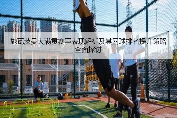 施瓦茨曼大满贯赛事表现解析及其网球排名提升策略全面探讨
